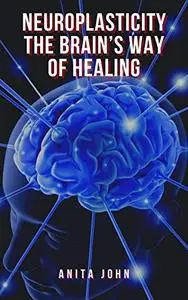 Neuroplasticity: The Brain’s Way of Healing: Newest Guide to Working Brain Plasticity and Rewiring Your Brain for Change