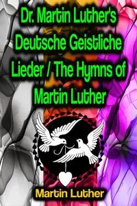 «Dr. Martin Luther's Deutsche Geistliche Lieder / The Hymns of Martin Luther» by Martin Luther
