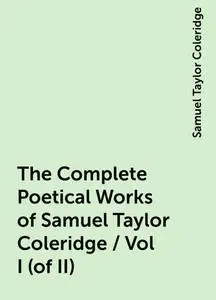 «The Complete Poetical Works of Samuel Taylor Coleridge / Vol I (of II)» by Samuel Taylor Coleridge