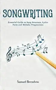 Songwriting: Essential Guide to Song Structure, Lyrics Form and Melodic Progressions