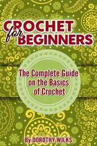 Crocheting: Crochet for Beginners. The Complete Guide on the Basics of Crochet