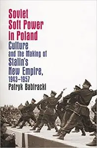 Soviet Soft Power in Poland: Culture and the Making of Stalin's New Empire, 1943-1957