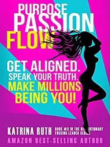 Purpose Passion Flow: Get Aligned. Speak Your Truth. Make Millions Being You!