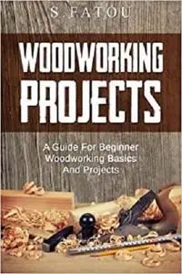 Woodworking Projects: A Guide for Beginner Woodworking Basics and Projects