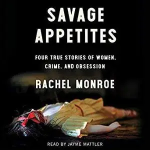 Savage Appetites: Four True Stories of Women, Crime and Obsession [Audiobook]