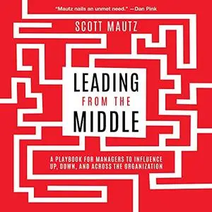 Leading from the Middle: A Playbook for Managers to Influence Up, Down, and Across the Organization [Audiobook]