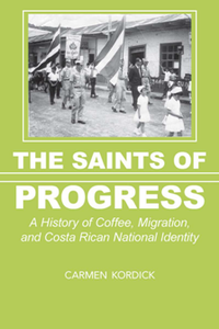 The Saints of Progress : A History of Coffee, Migration, and Costa Rican National Identity