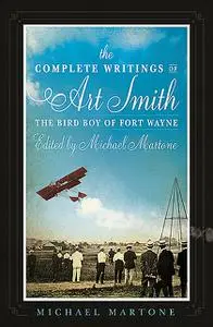 «The Complete Writings of Art Smith, the Bird Boy of Fort Wayne, Edited by Michael Martone» by Michael Martone