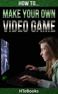 How To Make Your Own Video Game: Discover How You Can Make Cool Video Games From Your Home