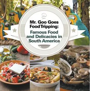 «Mr. Goo Goes Food Tripping: Famous Food and Delicacies in South America» by Baby Professor