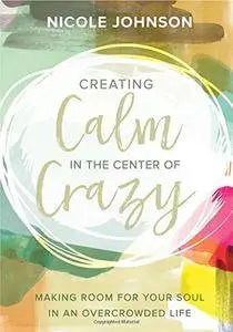 Creating Calm in the Center of Crazy: Making Room for Your Soul in an Overcrowded Life