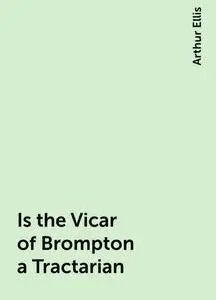 «Is the Vicar of Brompton a Tractarian» by Arthur Ellis