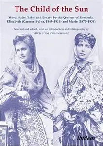 The Child of the Sun: Royal Fairy Tales and Essays by the Queens of Romania, Elisabeth (Carmen Sylva, 1843–1916) and Mar