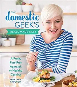 The Domestic Geek's Meals Made Easy: A Fresh, Fuss-Free Approach to Healthy Cooking