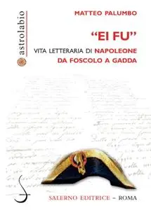 Matteo Palumbo - «Ei fu». Vita letteraria di Napoleone da Foscolo a Gadda