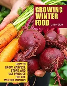 Growing Winter Food: How to Grow, Harvest, Store, and Use Produce for the Winter Months