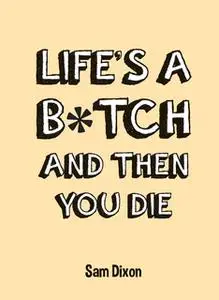 «Life's a B*tch and Then You Die» by Sam Dixon