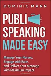 Public Speaking Made Easy: Manage Your Nerves, Engage with Ease, and Deliver Your Message with Maximum Impact