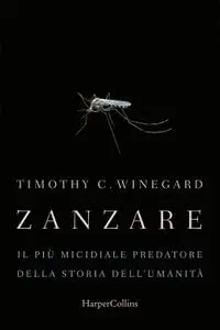 Timothy Winegard - Zanzare. Il più micidiale predatore della storia dell'umanità