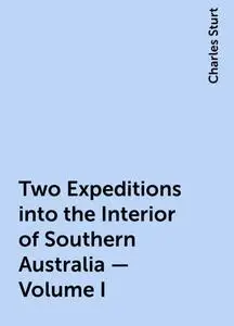 «Two Expeditions into the Interior of Southern Australia — Volume I» by Charles Sturt