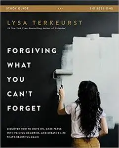 Forgiving What You Can't Forget Bible Study Guide: Discover How to Move On, Make Peace with Painful Memories, and Create