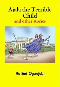 «Ajala the Terrible Child and other Stories» by Rotimi Ogunjobi