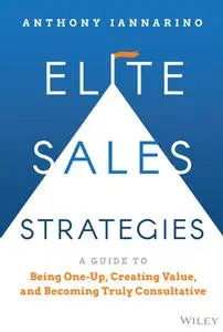 Elite Sales Strategies: A Guide to Being One-Up, Creating Value, and Becoming Truly Consultative