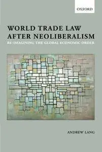 World Trade Law after Neoliberalism: Reimagining the Global Economic Order