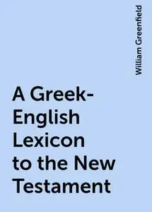 «A Greek-English Lexicon to the New Testament» by William Greenfield
