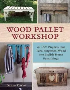 Wood Pallet Workshop: 20 DIY Projects that Turn Forgotten Wood into Stylish Home Furnishings (Repost)