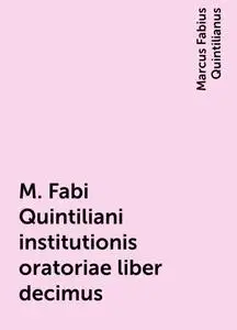 «M. Fabi Quintiliani institutionis oratoriae liber decimus» by Marcus Fabius Quintilianus