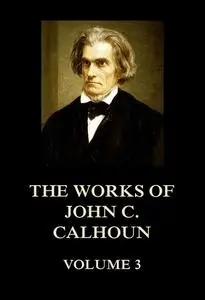 «The Works of John C. Calhoun Volume 3» by John C.Calhoun