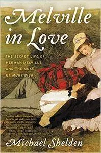 Melville in Love: The Secret Life of Herman Melville and the Muse of Moby-Dick