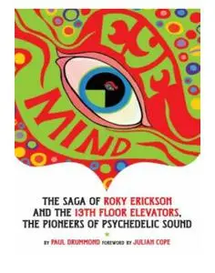 Eye Mind: The Saga of Roky Erickson and the 13th Floor Elevators, The Pioneers of Psychedelic Sound