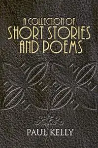 «A Collection of Short Stories and Poems» by Paul Kelly