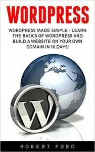 Wordpress: Wordpress Made Simple - Learn The Basics Of WordPress And Build A Website On Your Own Domain In 10 Days!