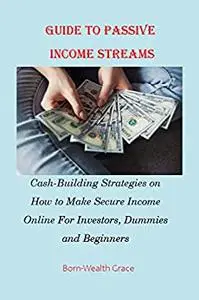 GUIDE TO PASSIVE INCOME STREAMS: Cash Building Strategy on How to Make Secure Income Online