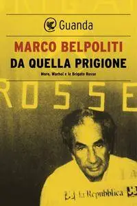 Marco Belpoliti - Da quella prigione. Moro, Warhol e le Brigate Rosse