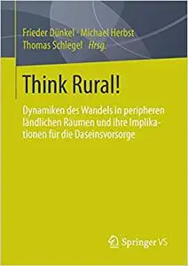 Think Rural!: Dynamiken des Wandels in peripheren ländlichen Räumen und ihre Implikationen für die Daseinsvorsorge