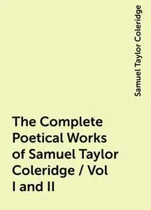 «The Complete Poetical Works of Samuel Taylor Coleridge / Vol I and II» by Samuel Taylor Coleridge