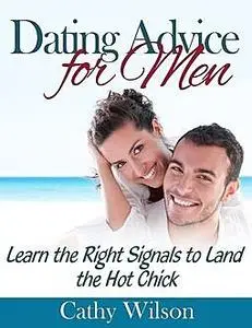 «Dating Advice for Men: Learn the Right Signals to Land the Hot Chick» by Cathy Wilson