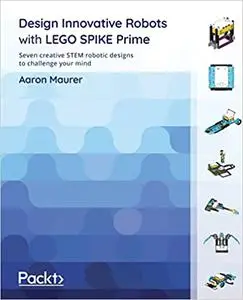 Design Innovative Robots with LEGO SPIKE Prime: Seven creative STEM robotic designs to challenge your mind