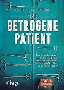 Der betrogene Patient: Ein Arzt deckt auf, warum Ihr Leben in Gefahr ist, wenn Sie sich medizinisch behandeln lassen