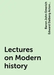 «Lectures on Modern history» by Baron John Emerich Edward Dalberg Acton Acton