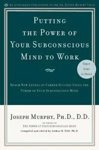 Putting the Power of Your Subconscious Mind to Work: Reach New Levels of Career Success Using the Power of Your Subconscious Mi