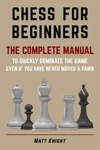 CHESS FOR BEGINNERS: The COMPLETE MANUAL to Quickly DOMINATE the GAME, Even if You Have Never Moved a Pawn