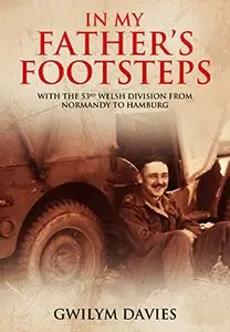 In My Father's Footsteps: With the 53rd Welsh Division from Normandy