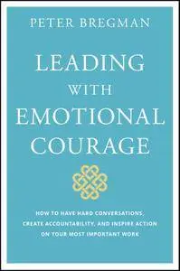 Leading With Emotional Courage: How to Have Hard Conversations, Create Accountability, And Inspire Action On Your Most...