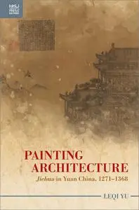 Painting Architecture: "Jiehua" in Yuan China, 1271–1368