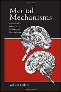 Mental Mechanisms: Philosophical Perspectives on Cognitive Neuroscience by William Bechtel